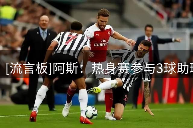 [流言板]阿斯：热身赛参与3球助球队大胜，阿诺德无惧邓弗里斯的竞争